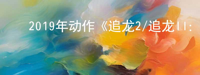 陈鸿安的动漫综艺大全,2019年动作《追龙2/追龙II:贼王》BD国粤双语中字迅雷下载_电影天堂